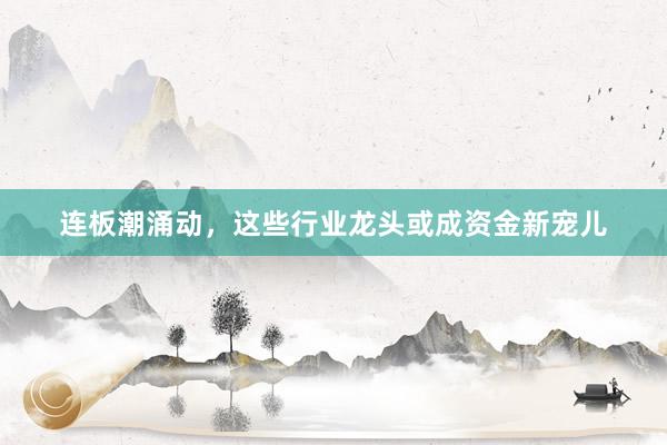 连板潮涌动，这些行业龙头或成资金新宠儿