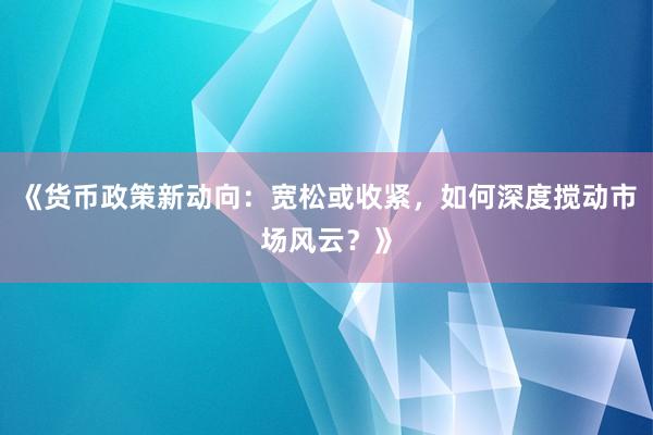 《货币政策新动向：宽松或收紧，如何深度搅动市场风云？》