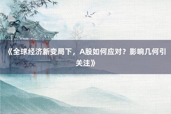 《全球经济新变局下，A股如何应对？影响几何引关注》