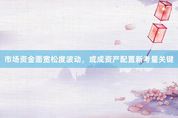 市场资金面宽松度波动，或成资产配置新考量关键