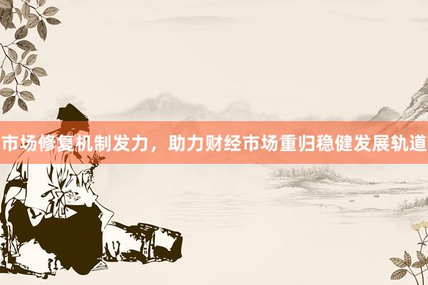 市场修复机制发力，助力财经市场重归稳健发展轨道