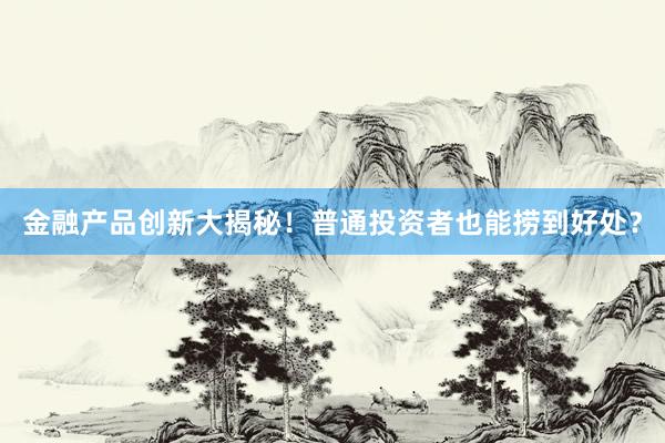 金融产品创新大揭秘！普通投资者也能捞到好处？