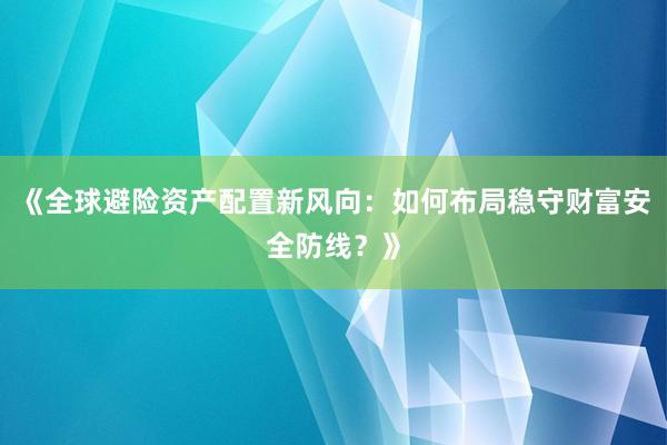 《全球避险资产配置新风向：如何布局稳守财富安全防线？》