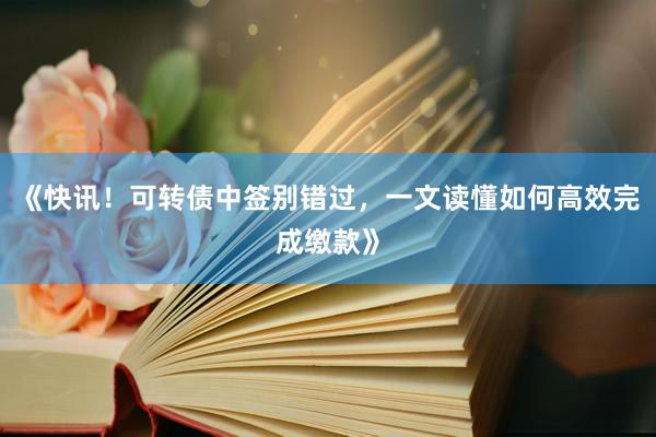 《快讯！可转债中签别错过，一文读懂如何高效完成缴款》