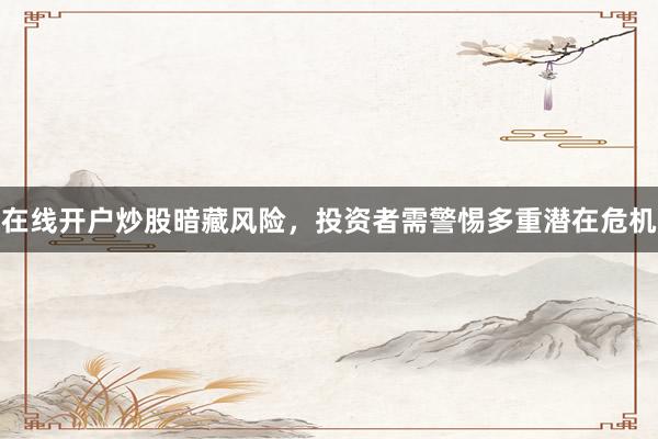 在线开户炒股暗藏风险，投资者需警惕多重潜在危机