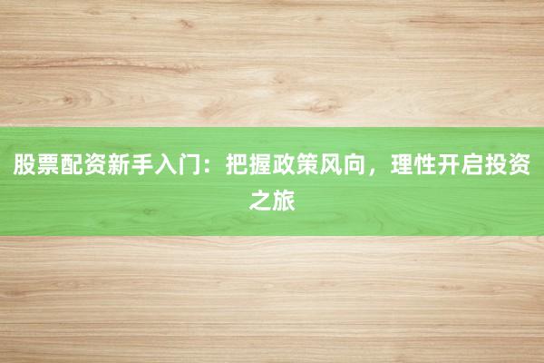股票配资新手入门：把握政策风向，理性开启投资之旅