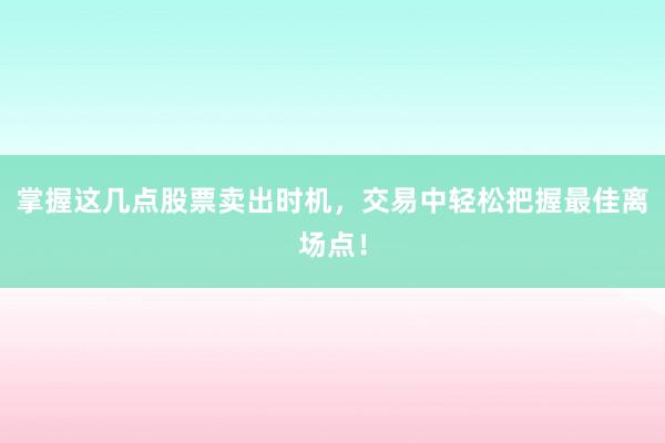掌握这几点股票卖出时机，交易中轻松把握最佳离场点！