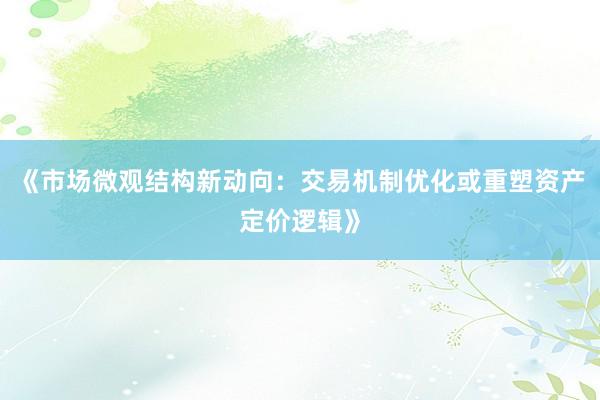 《市场微观结构新动向：交易机制优化或重塑资产定价逻辑》