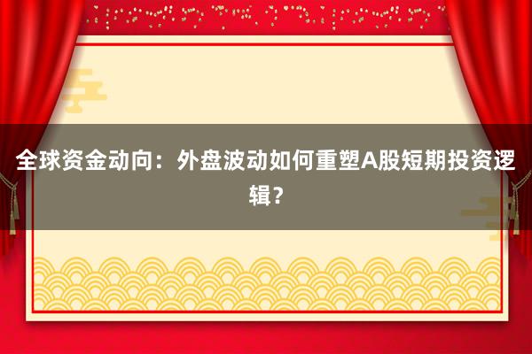 全球资金动向：外盘波动如何重塑A股短期投资逻辑？