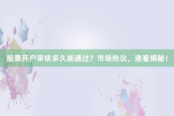 股票开户审核多久能通过？市场热议，速看揭秘！
