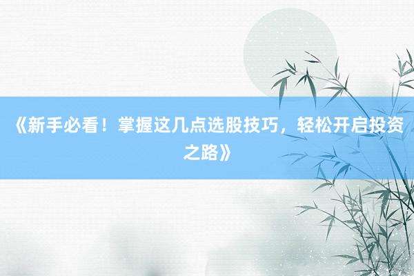 《新手必看！掌握这几点选股技巧，轻松开启投资之路》