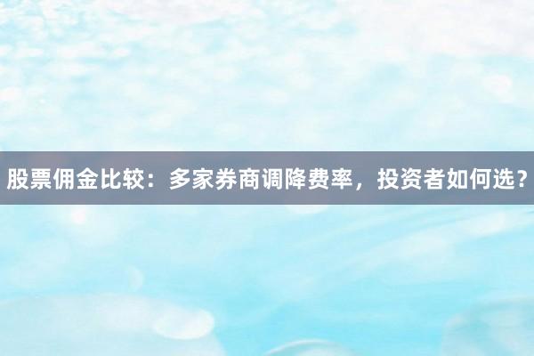 股票佣金比较：多家券商调降费率，投资者如何选？