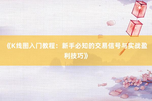 《K线图入门教程：新手必知的交易信号与实战盈利技巧》