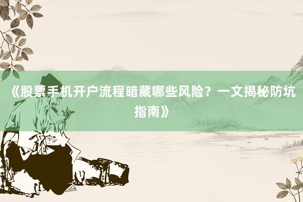 《股票手机开户流程暗藏哪些风险？一文揭秘防坑指南》
