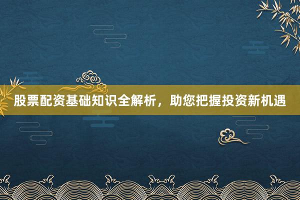 股票配资基础知识全解析，助您把握投资新机遇