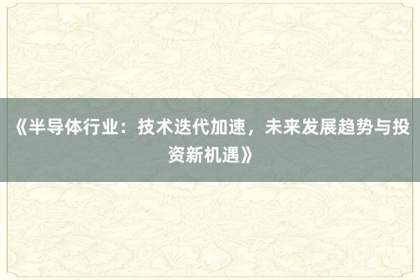 《半导体行业：技术迭代加速，未来发展趋势与投资新机遇》