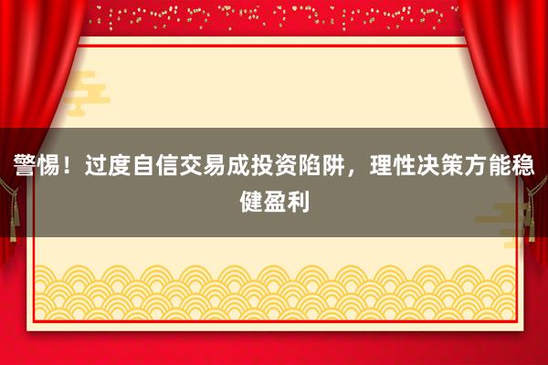 警惕！过度自信交易成投资陷阱，理性决策方能稳健盈利