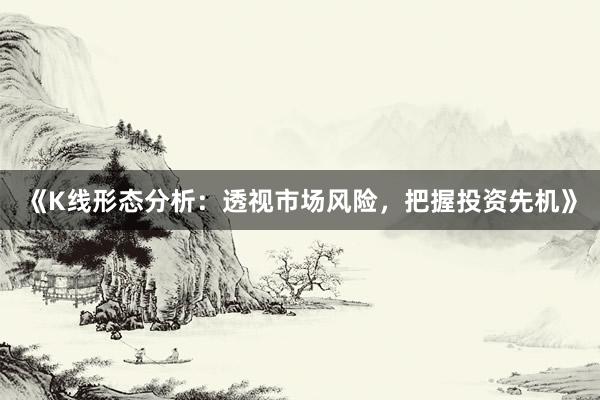 《K线形态分析：透视市场风险，把握投资先机》