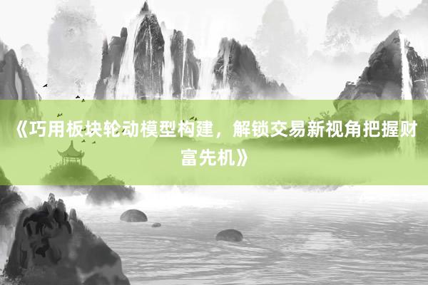 《巧用板块轮动模型构建，解锁交易新视角把握财富先机》