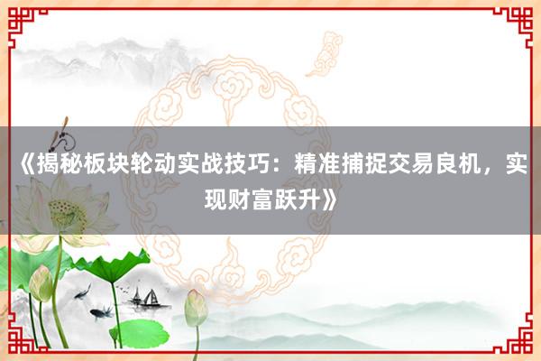 《揭秘板块轮动实战技巧：精准捕捉交易良机，实现财富跃升》