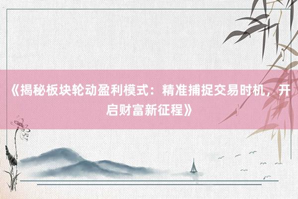 《揭秘板块轮动盈利模式：精准捕捉交易时机，开启财富新征程》