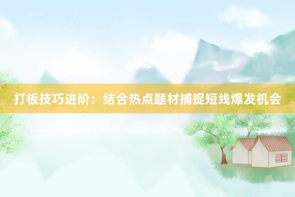 打板技巧进阶：结合热点题材捕捉短线爆发机会