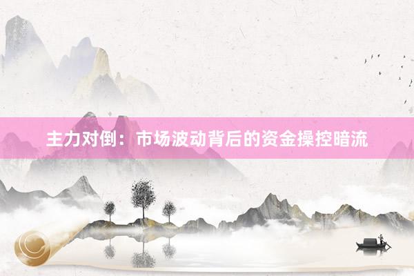 主力对倒：市场波动背后的资金操控暗流