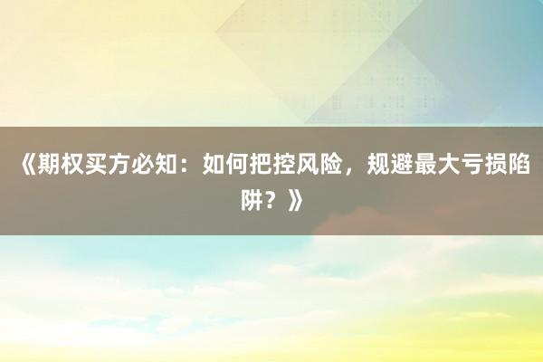 《期权买方必知：如何把控风险，规避最大亏损陷阱？》