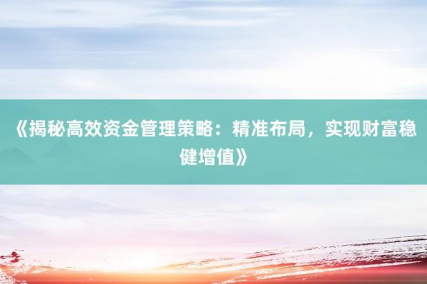 《揭秘高效资金管理策略：精准布局，实现财富稳健增值》
