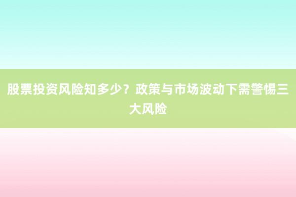 股票投资风险知多少？政策与市场波动下需警惕三大风险