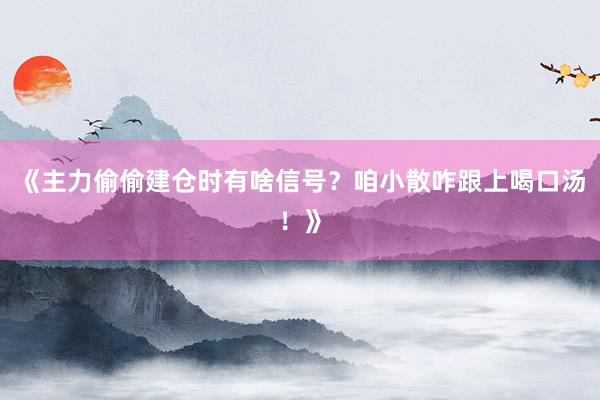 《主力偷偷建仓时有啥信号？咱小散咋跟上喝口汤！》