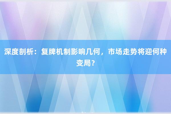 深度剖析：复牌机制影响几何，市场走势将迎何种变局？
