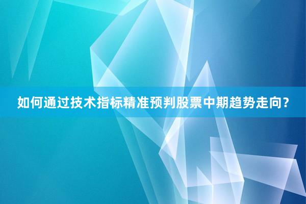 如何通过技术指标精准预判股票中期趋势走向？