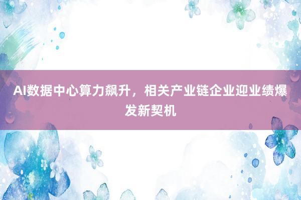 AI数据中心算力飙升，相关产业链企业迎业绩爆发新契机
