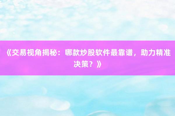 《交易视角揭秘：哪款炒股软件最靠谱，助力精准决策？》