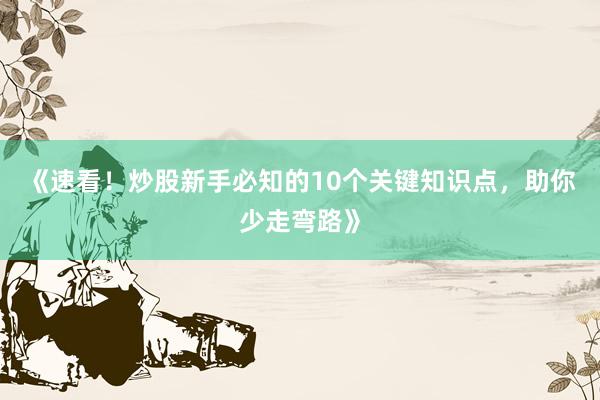 《速看！炒股新手必知的10个关键知识点，助你少走弯路》
