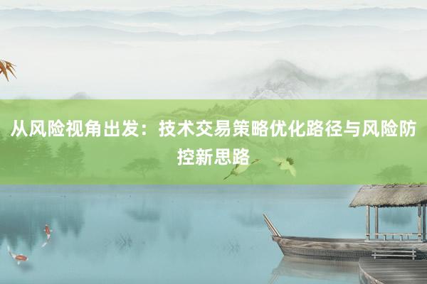 从风险视角出发：技术交易策略优化路径与风险防控新思路