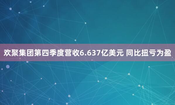 欢聚集团第四季度营收6.637亿美元 同比扭亏为盈