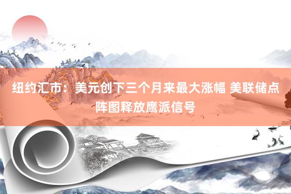 纽约汇市：美元创下三个月来最大涨幅 美联储点阵图释放鹰派信号