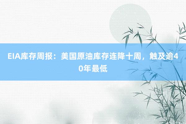 EIA库存周报：美国原油库存连降十周，触及逾40年最低