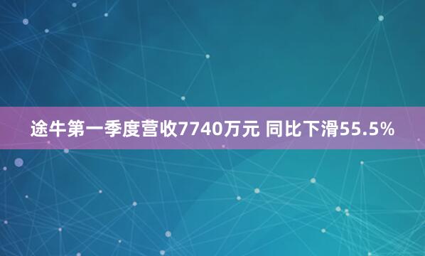 途牛第一季度营收7740万元 同比下滑55.5%