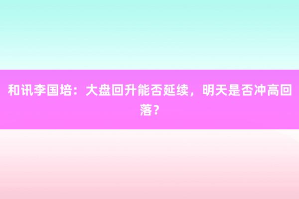 和讯李国培：大盘回升能否延续，明天是否冲高回落？