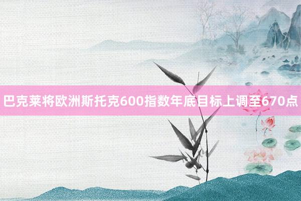 巴克莱将欧洲斯托克600指数年底目标上调至670点