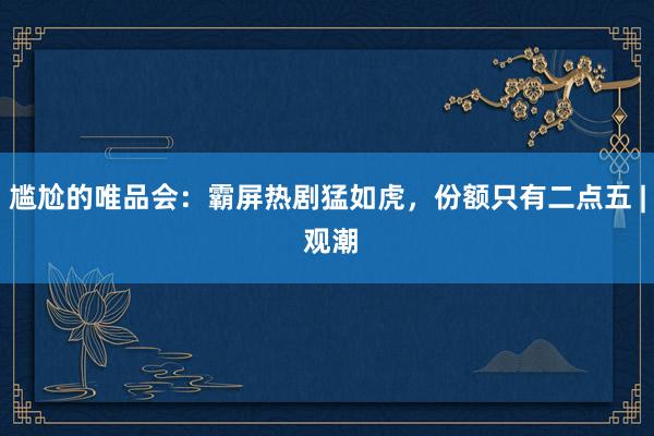 尴尬的唯品会：霸屏热剧猛如虎，份额只有二点五 | 观潮