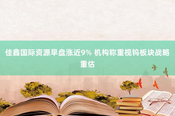 佳鑫国际资源早盘涨近9% 机构称重视钨板块战略重估