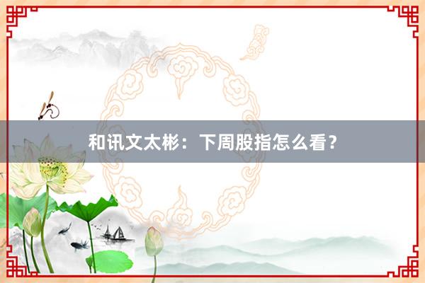 和讯文太彬：下周股指怎么看？