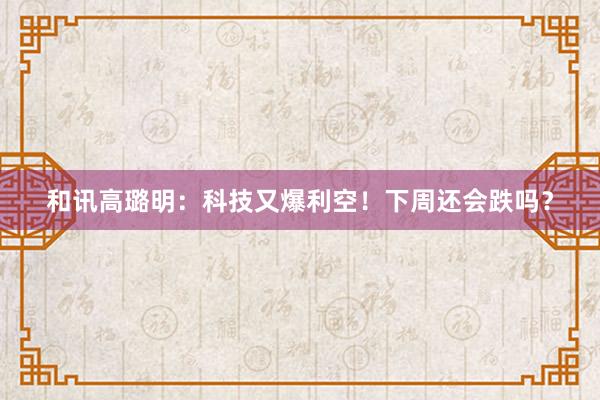 和讯高璐明：科技又爆利空！下周还会跌吗？