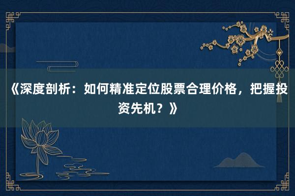 《深度剖析：如何精准定位股票合理价格，把握投资先机？》