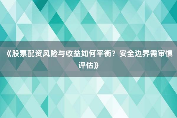 《股票配资风险与收益如何平衡？安全边界需审慎评估》