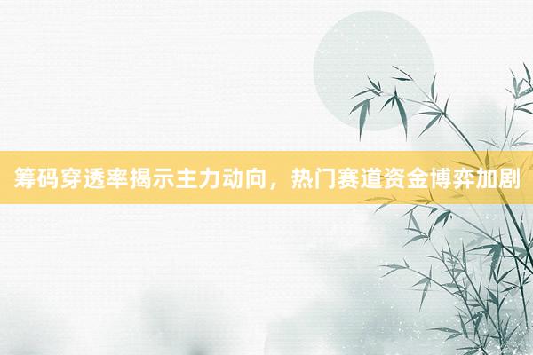 筹码穿透率揭示主力动向，热门赛道资金博弈加剧